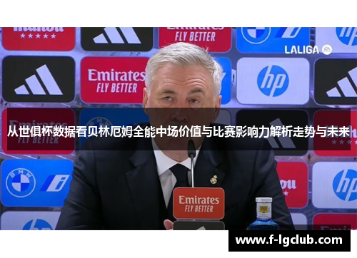 从世俱杯数据看贝林厄姆全能中场价值与比赛影响力解析走势与未来