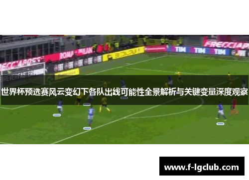世界杯预选赛风云变幻下各队出线可能性全景解析与关键变量深度观察