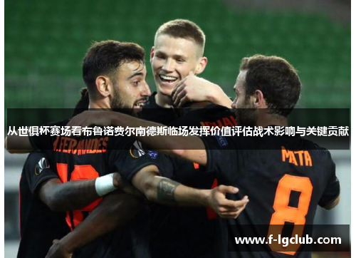 从世俱杯赛场看布鲁诺费尔南德斯临场发挥价值评估战术影响与关键贡献