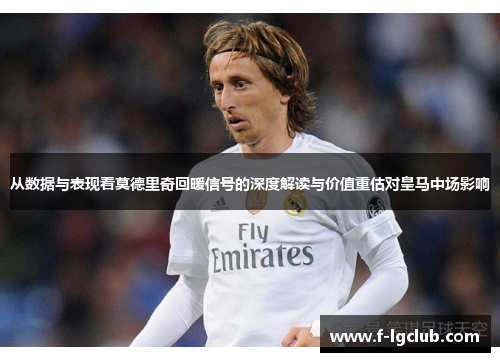 从数据与表现看莫德里奇回暖信号的深度解读与价值重估对皇马中场影响