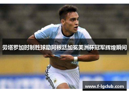劳塔罗加时制胜球助阿根廷加冕美洲杯冠军辉煌瞬间 劳塔罗加时制胜球助阿根廷加冕美洲杯冠军辉煌瞬间