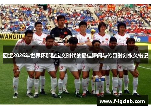 回望2026年世界杯那些定义时代的最佳瞬间与传奇时刻永久铭记 回望2026年世界杯那些定义时代的最佳瞬间与传奇时刻永久铭记