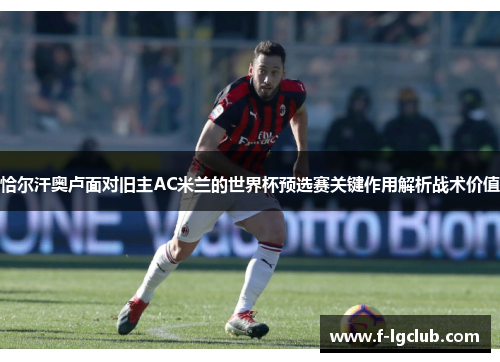恰尔汗奥卢面对旧主AC米兰的世界杯预选赛关键作用解析战术价值