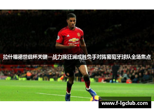 拉什福德世俱杯关键一战力挽狂澜成胜负手对阵葡萄牙球队全场焦点