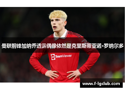 曼联前锋加纳乔透露偶像依然是克里斯蒂亚诺·罗纳尔多