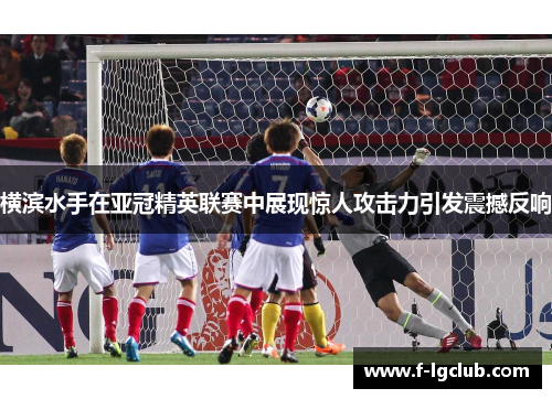 横滨水手在亚冠精英联赛中展现惊人攻击力引发震撼反响 横滨水手在亚冠精英联赛中展现惊人攻击力引发震撼反响