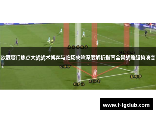 欧冠豪门焦点大战战术博弈与临场决策深度解析指南全景战略趋势演变