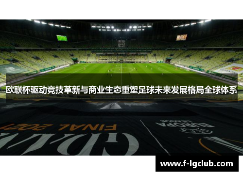 欧联杯驱动竞技革新与商业生态重塑足球未来发展格局全球体系