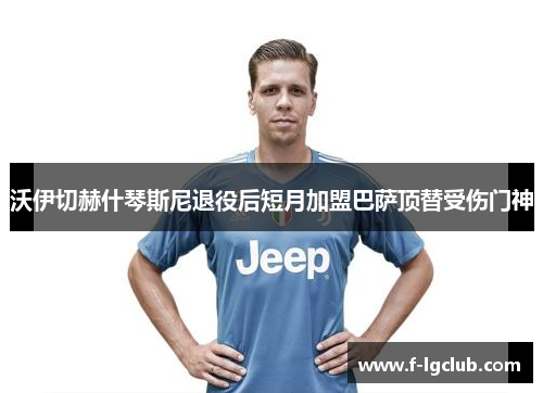 沃伊切赫什琴斯尼退役后短月加盟巴萨顶替受伤门神