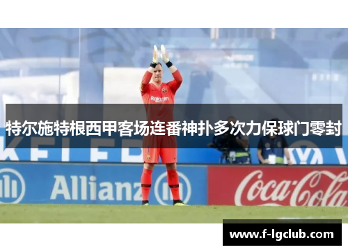 特尔施特根西甲客场连番神扑多次力保球门零封