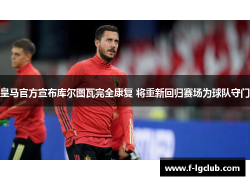 皇马官方宣布库尔图瓦完全康复 将重新回归赛场为球队守门 皇马官方宣布库尔图瓦完全康复 将重新回归赛场为球队守门