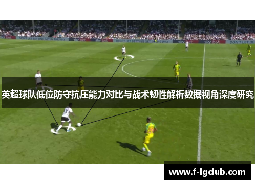 英超球队低位防守抗压能力对比与战术韧性解析数据视角深度研究