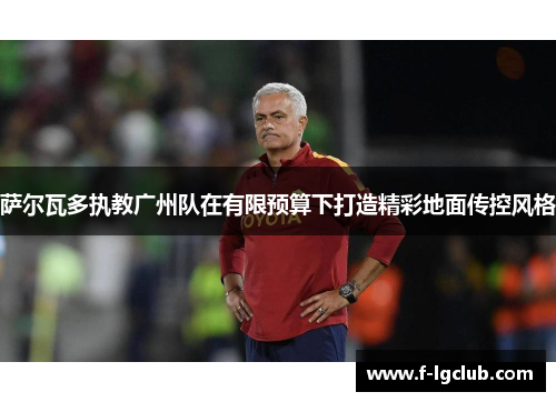 萨尔瓦多执教广州队在有限预算下打造精彩地面传控风格 萨尔瓦多执教广州队在有限预算下打造精彩地面传控风格