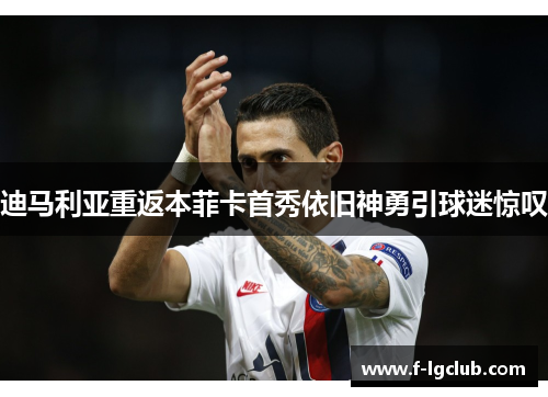 迪马利亚重返本菲卡首秀依旧神勇引球迷惊叹