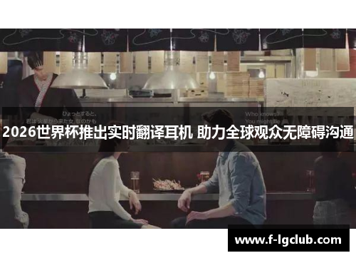 2026世界杯推出实时翻译耳机 助力全球观众无障碍沟通
