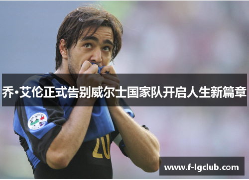 乔·艾伦正式告别威尔士国家队开启人生新篇章