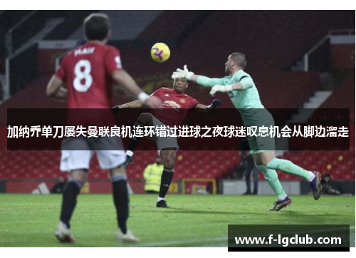 加纳乔单刀屡失曼联良机连环错过进球之夜球迷叹息机会从脚边溜走
