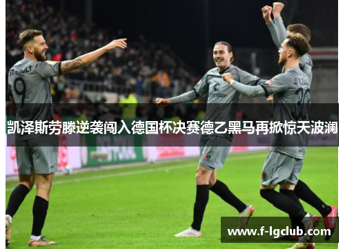 凯泽斯劳滕逆袭闯入德国杯决赛德乙黑马再掀惊天波澜