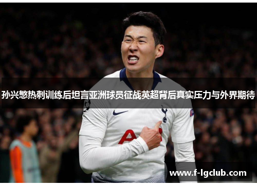 孙兴慜热刺训练后坦言亚洲球员征战英超背后真实压力与外界期待