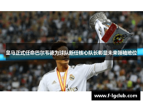 皇马正式任命巴尔韦德为球队新任核心队长彰显未来领袖地位