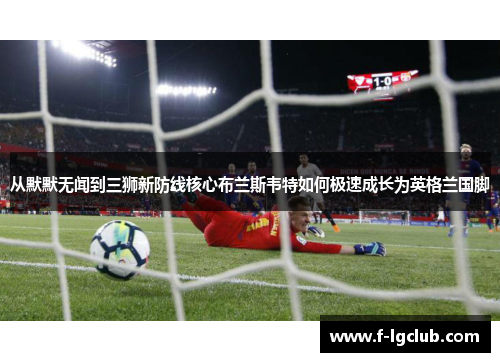 从默默无闻到三狮新防线核心布兰斯韦特如何极速成长为英格兰国脚 从默默无闻到三狮新防线核心布兰斯韦特如何极速成长为英格兰国脚