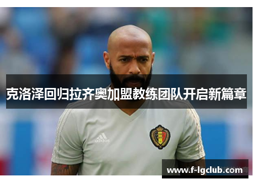 克洛泽回归拉齐奥加盟教练团队开启新篇章 克洛泽回归拉齐奥加盟教练团队开启新篇章
