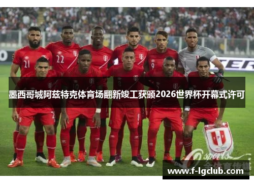 墨西哥城阿兹特克体育场翻新竣工获颁2026世界杯开幕式许可 墨西哥城阿兹特克体育场翻新竣工获颁2026世界杯开幕式许可
