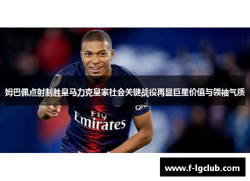 姆巴佩点射制胜皇马力克皇家社会关键战役再显巨星价值与领袖气质 姆巴佩点射制胜皇马力克皇家社会关键战役再显巨星价值与领袖气质