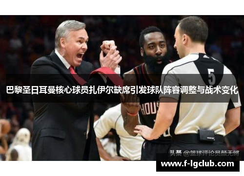 巴黎圣日耳曼核心球员扎伊尔缺席引发球队阵容调整与战术变化 巴黎圣日耳曼核心球员扎伊尔缺席引发球队阵容调整与战术变化