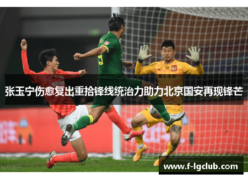 张玉宁伤愈复出重拾锋线统治力助力北京国安再现锋芒 张玉宁伤愈复出重拾锋线统治力助力北京国安再现锋芒