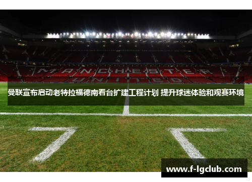 曼联宣布启动老特拉福德南看台扩建工程计划 提升球迷体验和观赛环境