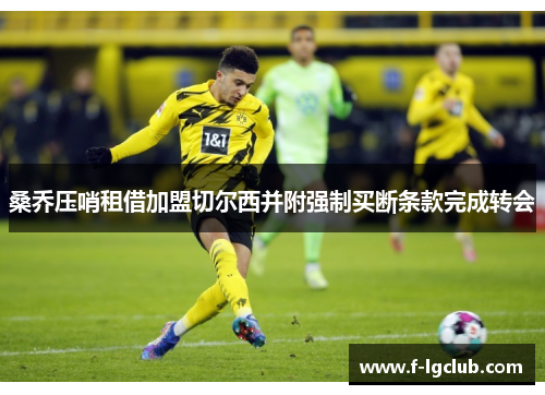 桑乔压哨租借加盟切尔西并附强制买断条款完成转会 桑乔压哨租借加盟切尔西并附强制买断条款完成转会