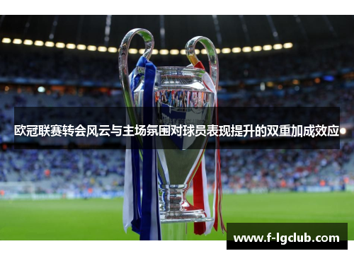 欧冠联赛转会风云与主场氛围对球员表现提升的双重加成效应