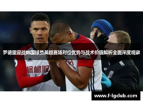 罗德里迎战韩国球员英超赛场对位优势与战术价值解析全面深度观察
