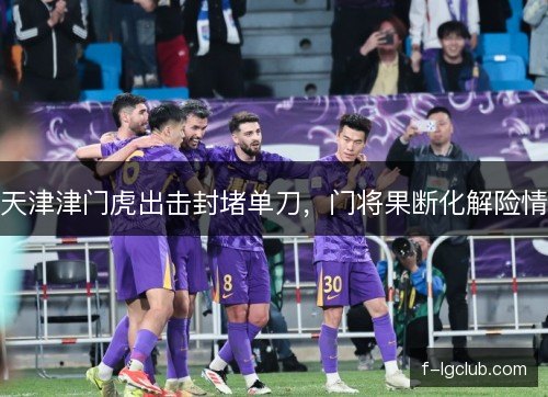 天津津门虎出击封堵单刀，门将果断化解险情
