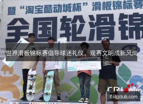 世界滑板锦标赛倡导球迷礼仪，观赛文明成新风尚