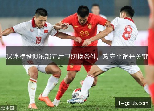 球迷持股俱乐部五后卫切换条件，攻守平衡是关键