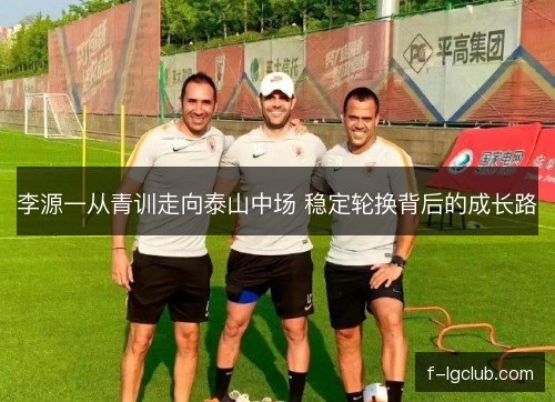 李源一从青训走向泰山中场 稳定轮换背后的成长路